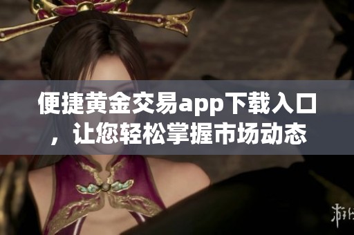 便捷黄金交易app下载入口，让您轻松掌握市场动态