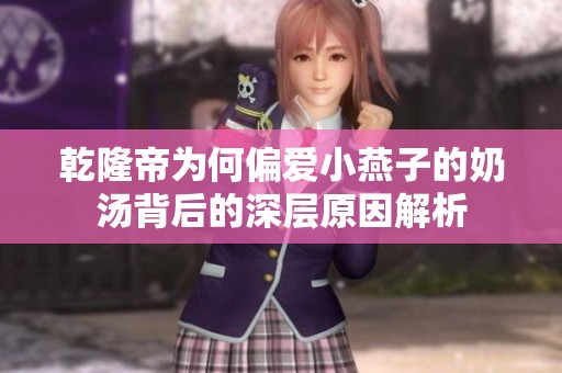 乾隆帝为何偏爱小燕子的奶汤背后的深层原因解析