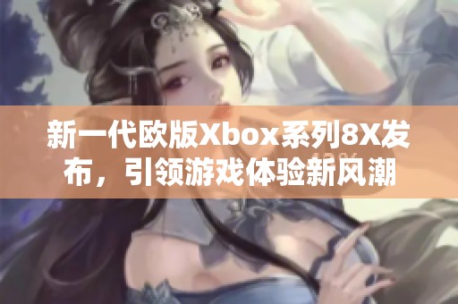 新一代欧版Xbox系列8X发布，引领游戏体验新风潮