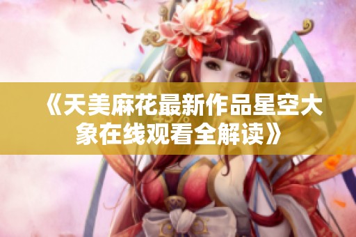 《天美麻花最新作品星空大象在线观看全解读》
