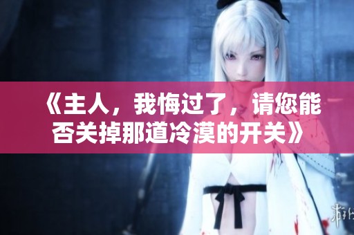 《主人，我悔过了，请您能否关掉那道冷漠的开关》