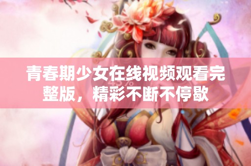 青春期少女在线视频观看完整版，精彩不断不停歇