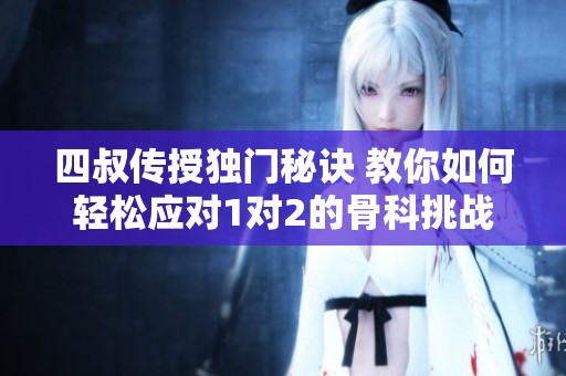 四叔传授独门秘诀 教你如何轻松应对1对2的骨科挑战