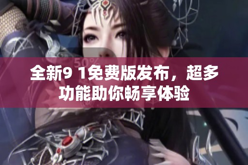 全新9 1免费版发布，超多功能助你畅享体验