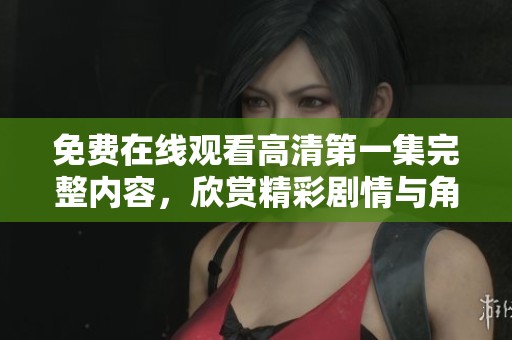 免费在线观看高清第一集完整内容，欣赏精彩剧情与角色发展