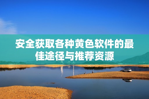 安全获取各种黄色软件的最佳途径与推荐资源
