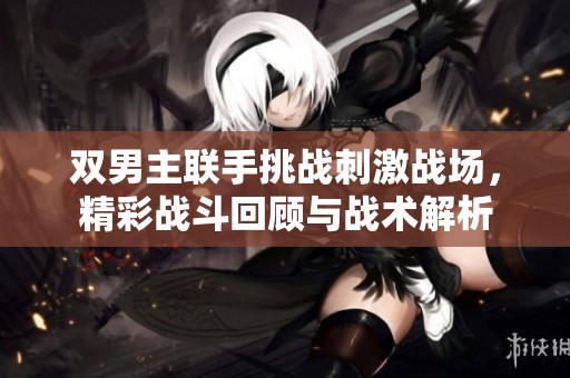 双男主联手挑战刺激战场，精彩战斗回顾与战术解析