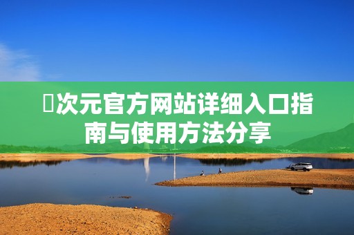 囧次元官方网站详细入口指南与使用方法分享