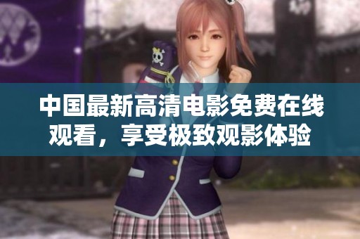 中国最新高清电影免费在线观看，享受极致观影体验