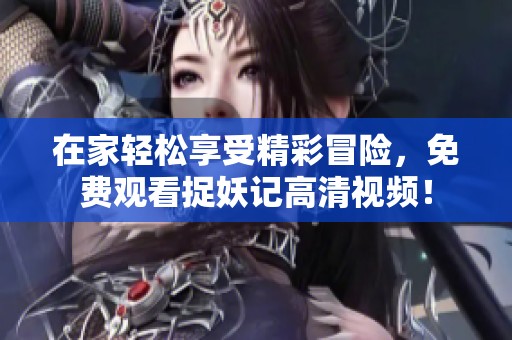 在家轻松享受精彩冒险，免费观看捉妖记高清视频！