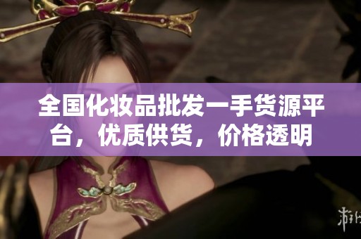 全国化妆品批发一手货源平台，优质供货，价格透明
