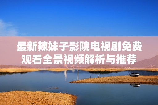 最新辣妹子影院电视剧免费观看全景视频解析与推荐