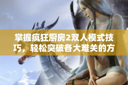 掌握疯狂厨房2双人模式技巧，轻松突破各大难关的方法分享