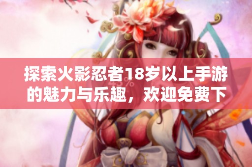 探索火影忍者18岁以上手游的魅力与乐趣，欢迎免费下载体验！