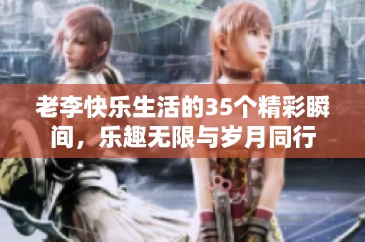 老李快乐生活的35个精彩瞬间，乐趣无限与岁月同行