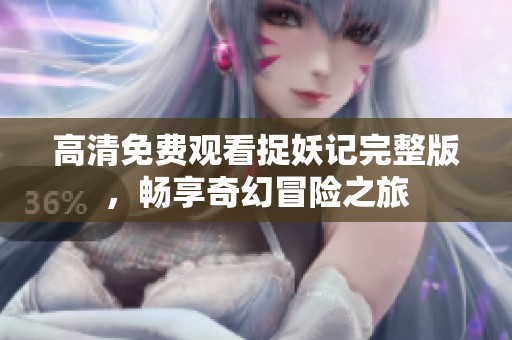 高清免费观看捉妖记完整版，畅享奇幻冒险之旅