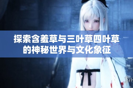 探索含羞草与三叶草四叶草的神秘世界与文化象征