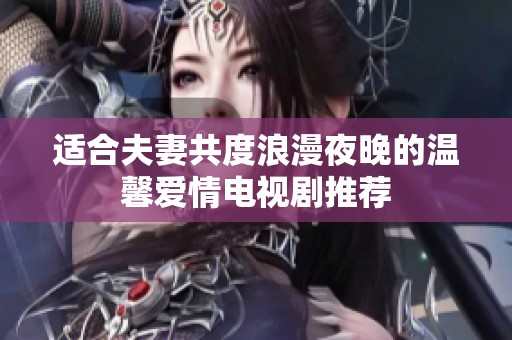 适合夫妻共度浪漫夜晚的温馨爱情电视剧推荐
