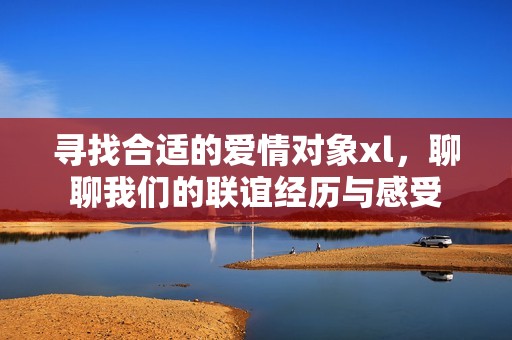 寻找合适的爱情对象xl，聊聊我们的联谊经历与感受