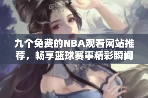 九个免费的NBA观看网站推荐，畅享篮球赛事精彩瞬间