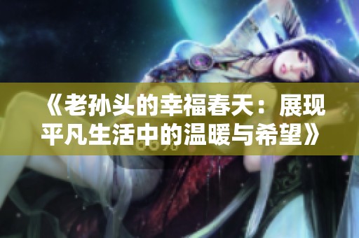 《老孙头的幸福春天：展现平凡生活中的温暖与希望》