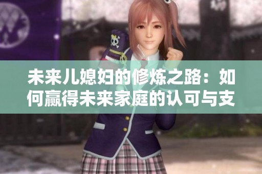 未来儿媳妇的修炼之路：如何赢得未来家庭的认可与支持