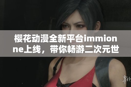 樱花动漫全新平台immionne上线，带你畅游二次元世界