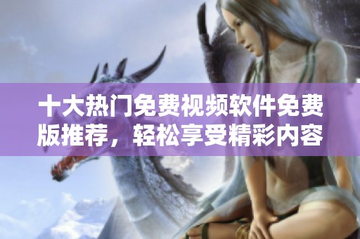 十大热门免费视频软件免费版推荐，轻松享受精彩内容