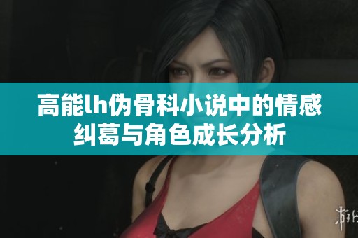 高能lh伪骨科小说中的情感纠葛与角色成长分析