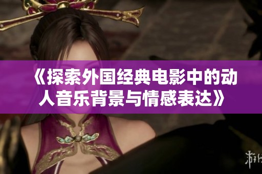 《探索外国经典电影中的动人音乐背景与情感表达》