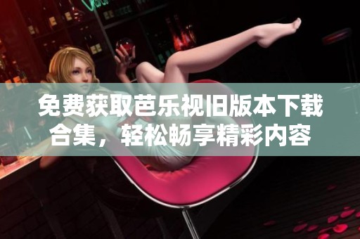 免费获取芭乐视旧版本下载合集，轻松畅享精彩内容