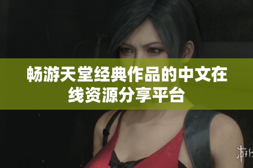 畅游天堂经典作品的中文在线资源分享平台