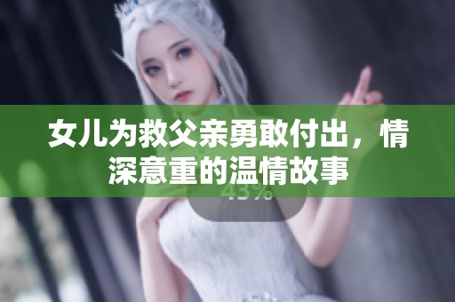 女儿为救父亲勇敢付出，情深意重的温情故事