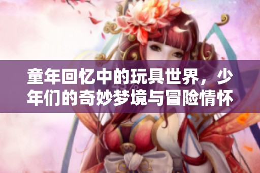 童年回忆中的玩具世界，少年们的奇妙梦境与冒险情怀