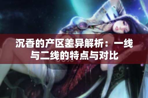 沉香的产区差异解析：一线与二线的特点与对比