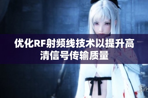 优化RF射频线技术以提升高清信号传输质量