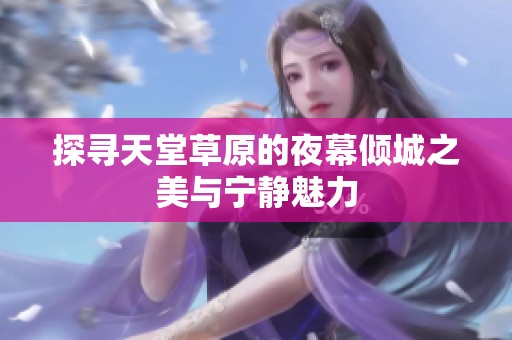 探寻天堂草原的夜幕倾城之美与宁静魅力
