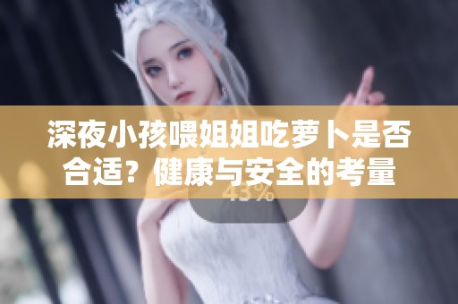 深夜小孩喂姐姐吃萝卜是否合适？健康与安全的考量