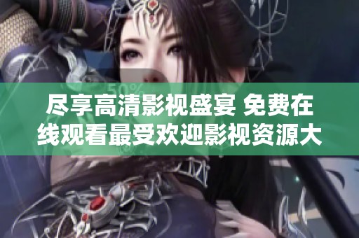 尽享高清影视盛宴 免费在线观看最受欢迎影视资源大全