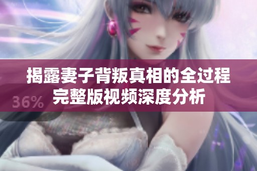 揭露妻子背叛真相的全过程完整版视频深度分析