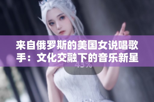 来自俄罗斯的美国女说唱歌手：文化交融下的音乐新星