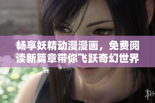 畅享妖精动漫漫画，免费阅读新篇章带你飞跃奇幻世界