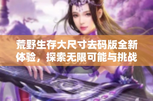 荒野生存大尺寸去码版全新体验，探索无限可能与挑战