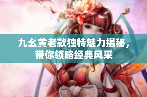 九幺黄老款独特魅力揭秘，带你领略经典风采