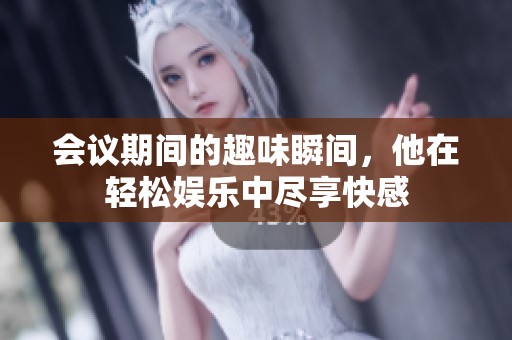会议期间的趣味瞬间，他在轻松娱乐中尽享快感