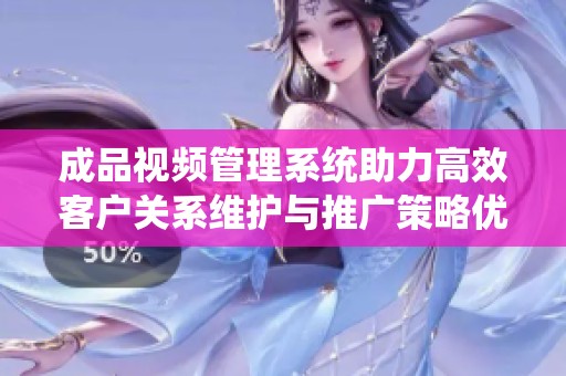 成品视频管理系统助力高效客户关系维护与推广策略优化