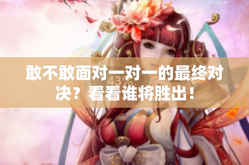 敢不敢面对一对一的最终对决？看看谁将胜出！