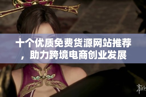 十个优质免费货源网站推荐，助力跨境电商创业发展