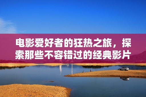 电影爱好者的狂热之旅，探索那些不容错过的经典影片