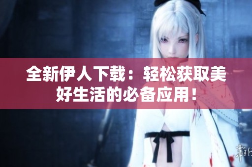 全新伊人下载：轻松获取美好生活的必备应用！